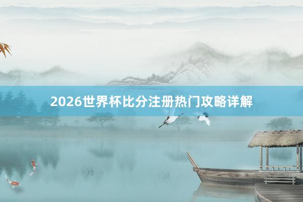 2026世界杯比分注册热门攻略详解