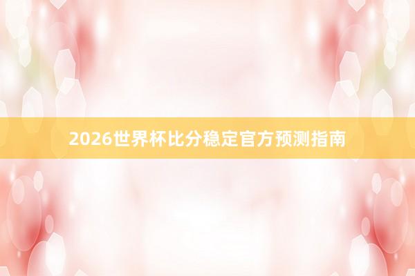 2026世界杯比分稳定官方预测指南