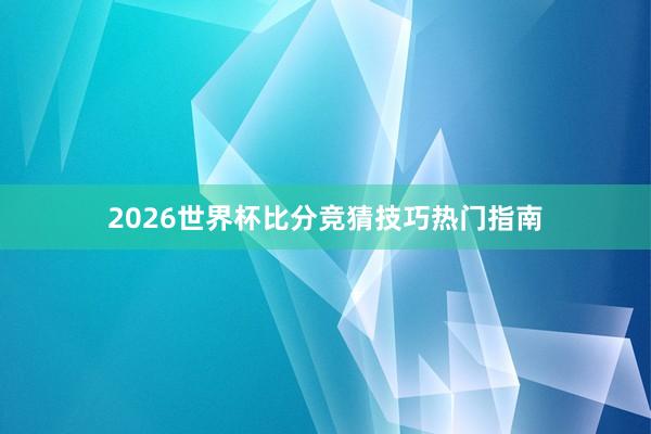 2026世界杯比分竞猜技巧热门指南
