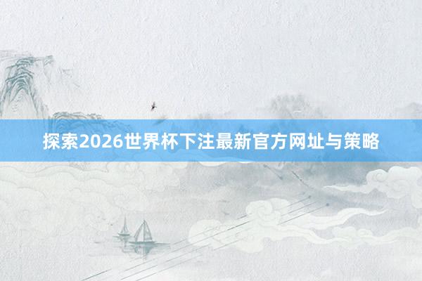 探索2026世界杯下注最新官方网址与策略