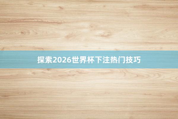 探索2026世界杯下注热门技巧