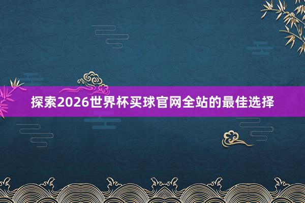 探索2026世界杯买球官网全站的最佳选择