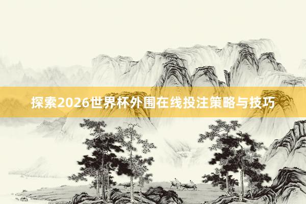 探索2026世界杯外围在线投注策略与技巧