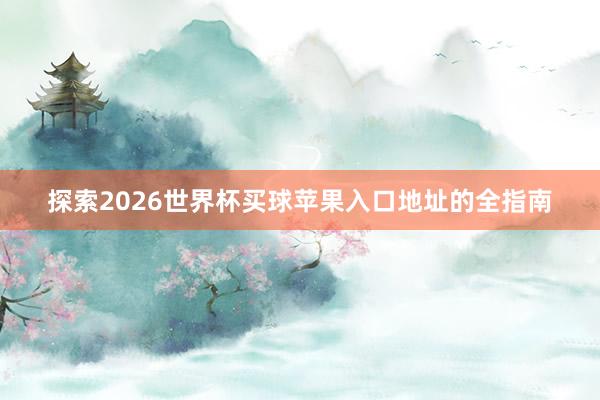 探索2026世界杯买球苹果入口地址的全指南