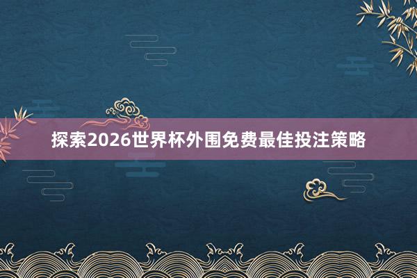 探索2026世界杯外围免费最佳投注策略
