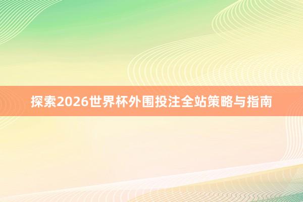 探索2026世界杯外围投注全站策略与指南