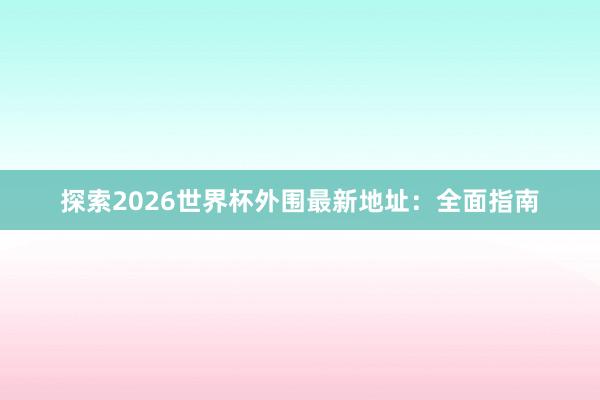 探索2026世界杯外围最新地址:全面指南