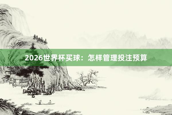 2026世界杯买球：怎样管理投注预算