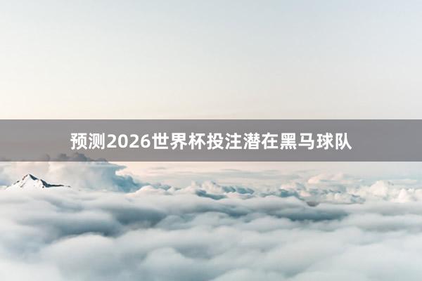 预测2026世界杯投注潜在黑马球队