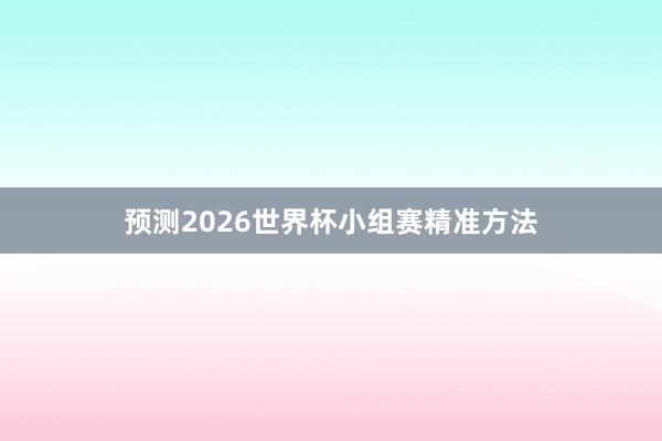 预测2026世界杯小组赛精准方法