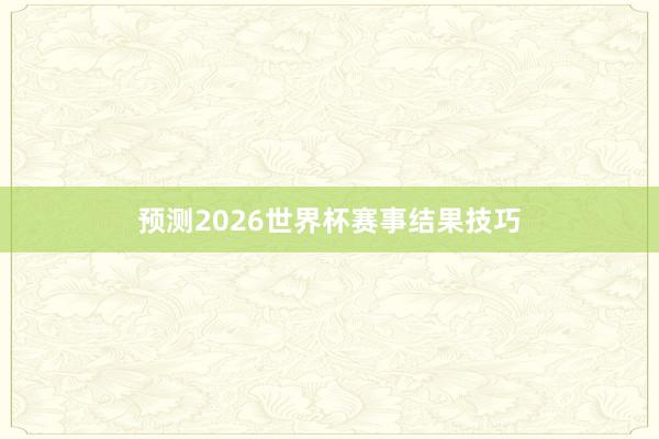 预测2026世界杯赛事结果技巧