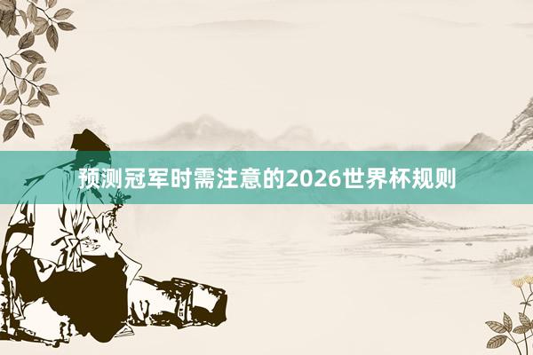 预测冠军时需注意的2026世界杯规则