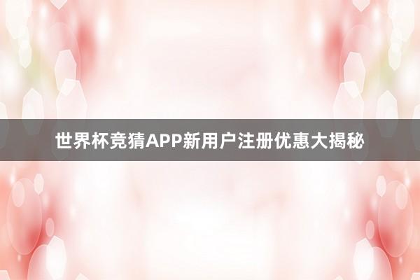 世界杯竞猜APP新用户注册优惠大揭秘