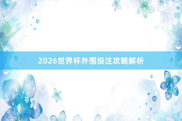 2026世界杯外围投注攻略解析