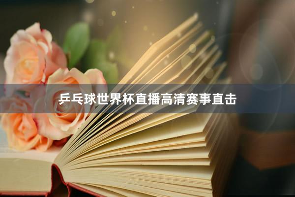 乒乓球世界杯直播高清赛事直击