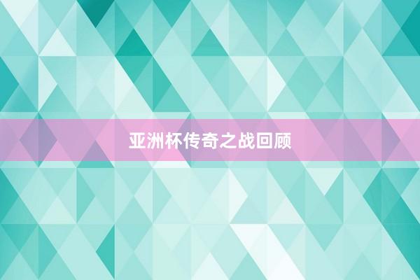 亚洲杯传奇之战回顾