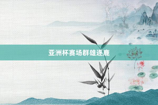 亚洲杯赛场群雄逐鹿