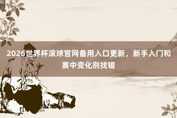 2026世界杯滚球官网备用入口更新，新手入门和赛中变化别找错