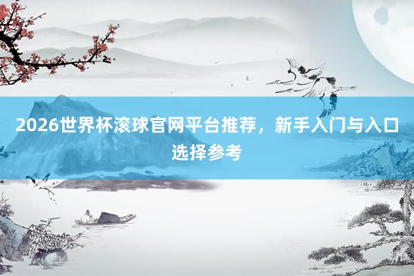 2026世界杯滚球官网平台推荐，新手入门与入口选择参考