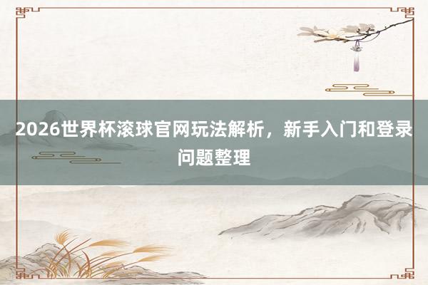2026世界杯滚球官网玩法解析，新手入门和登录问题整理