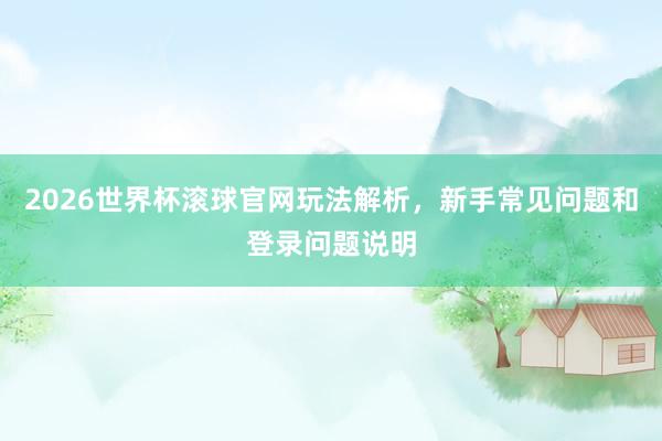 2026世界杯滚球官网玩法解析，新手常见问题和登录问题说明