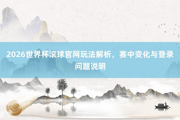 2026世界杯滚球官网玩法解析，赛中变化与登录问题说明