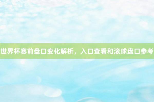世界杯赛前盘口变化解析，入口查看和滚球盘口参考