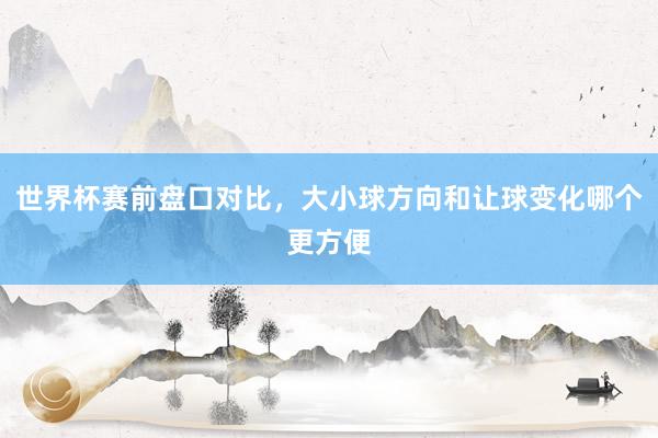 世界杯赛前盘口对比，大小球方向和让球变化哪个更方便