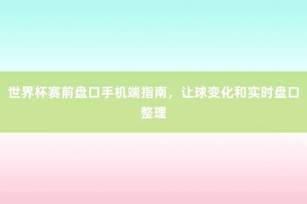 世界杯赛前盘口手机端指南，让球变化和实时盘口整理