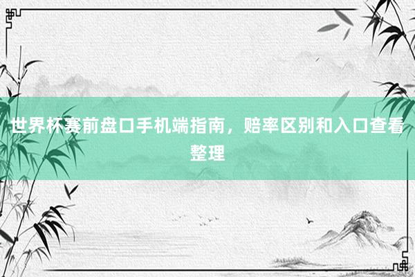 世界杯赛前盘口手机端指南，赔率区别和入口查看整理