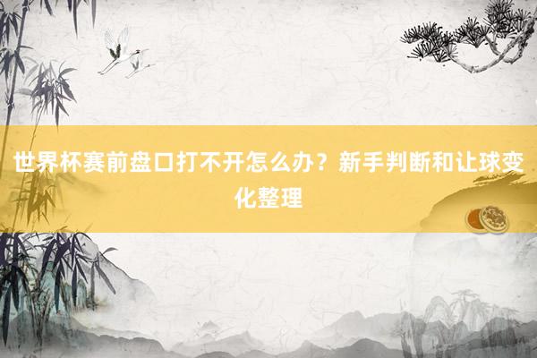 世界杯赛前盘口打不开怎么办？新手判断和让球变化整理