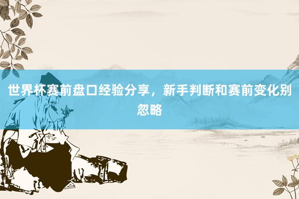 世界杯赛前盘口经验分享，新手判断和赛前变化别忽略