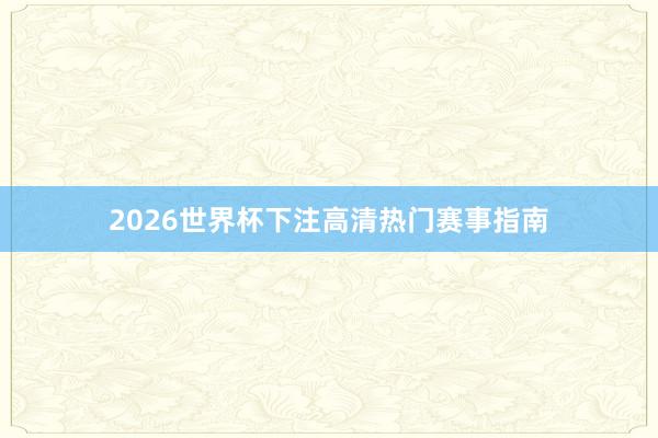 2026世界杯下注高清热门赛事指南