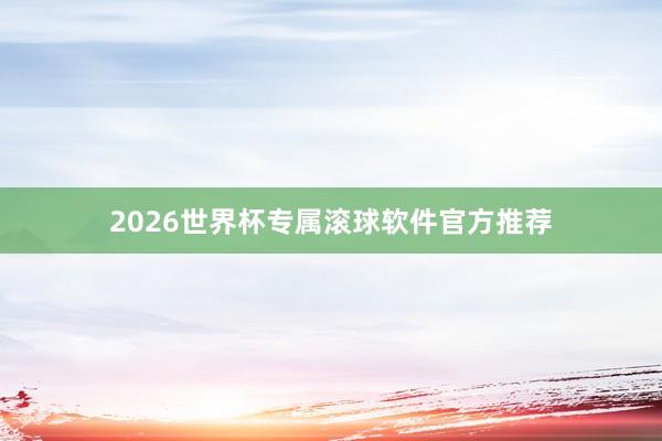 2026世界杯专属滚球软件官方推荐