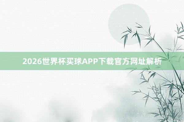 2026世界杯买球APP下载官方网址解析