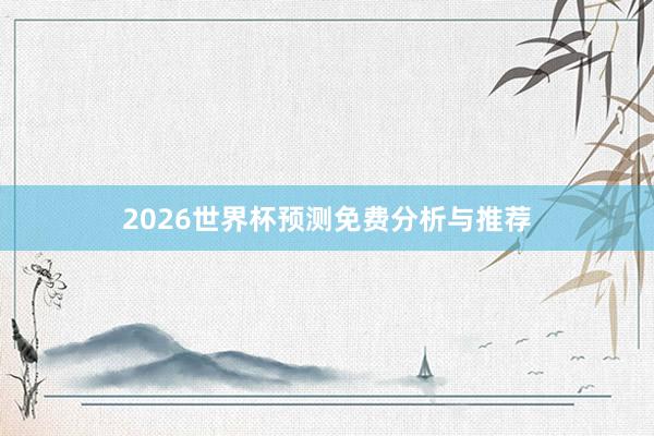 2026世界杯预测免费分析与推荐