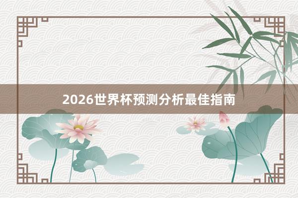 2026世界杯预测分析最佳指南