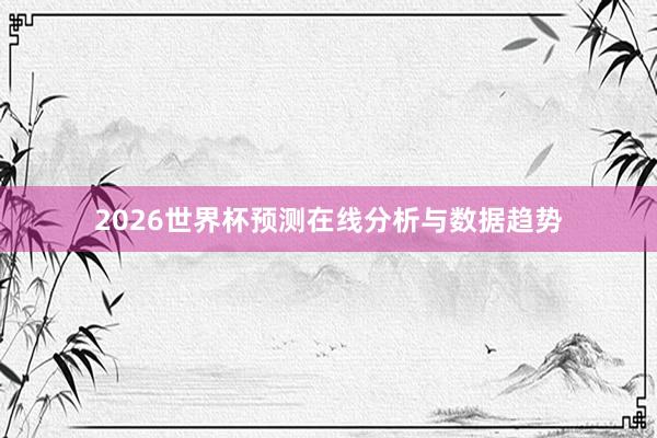 2026世界杯预测在线分析与数据趋势