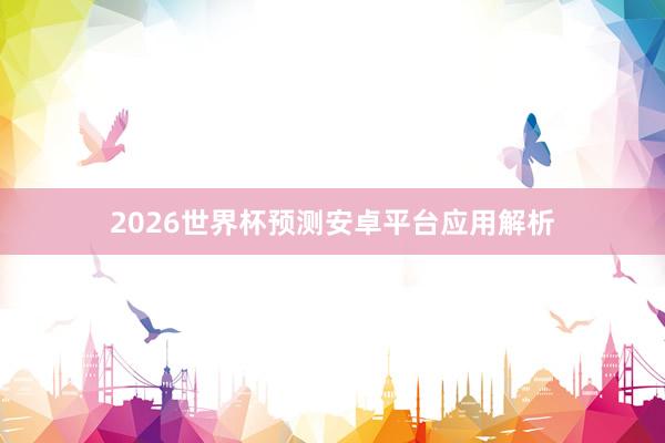 2026世界杯预测安卓平台应用解析