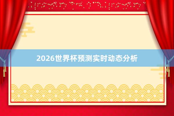 2026世界杯预测实时动态分析