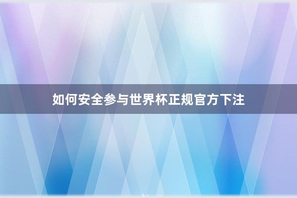 如何安全参与世界杯正规官方下注