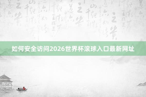 如何安全访问2026世界杯滚球入口最新网址
