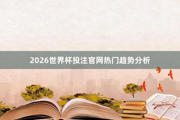 2026世界杯投注官网热门趋势分析