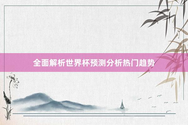 全面解析世界杯预测分析热门趋势